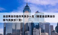 金店黄金价格今天多少一克（银星金店黄金价格今天多少一克）