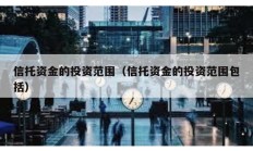 信托资金的投资范围（信托资金的投资范围包括）