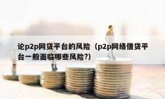 论p2p网贷平台的风险（p2p网络借贷平台一般面临哪些风险?）