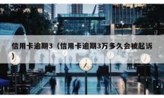 信用卡逾期3（信用卡逾期3万多久会被起诉）
