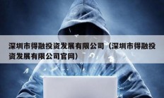 深圳市得融投资发展有限公司（深圳市得融投资发展有限公司官网）