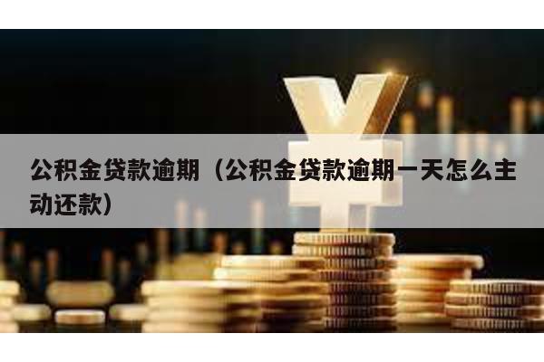 公积金贷款逾期(公积金贷款逾期一天怎么主动还款)